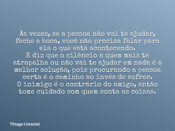 Às vezes, se a pessoa não vai te ajudar, feche a boca, você não precisa falar para ela o que está acontecendo. E diz que o silêncio a quem mais te atrapalha ou ... Frase de Thiago Coracini.
