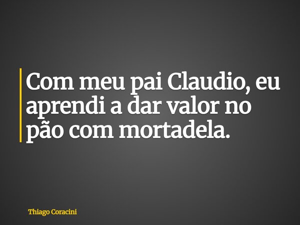 Com meu pai Claudio, eu aprendi a dar valor no pão com mortadela.... Frase de Thiago Coracini.