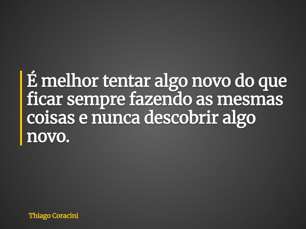 É melhor tentar algo novo do que ficar sempre fazendo as mesmas coisas e nunca descobrir algo novo.... Frase de Thiago Coracini.