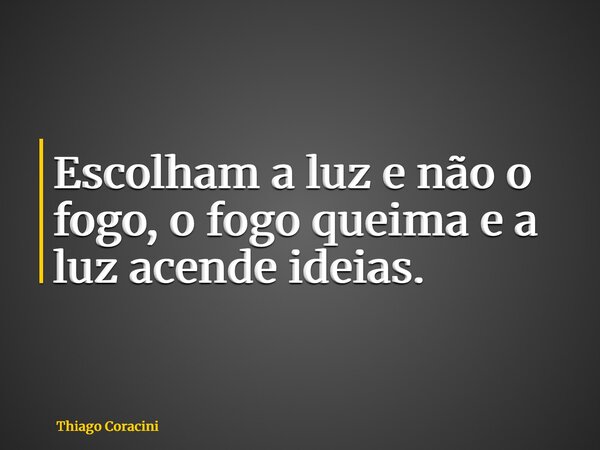 Escolham a luz e não o fogo, o fogo queima e a luz acende ideias.... Frase de Thiago Coracini.