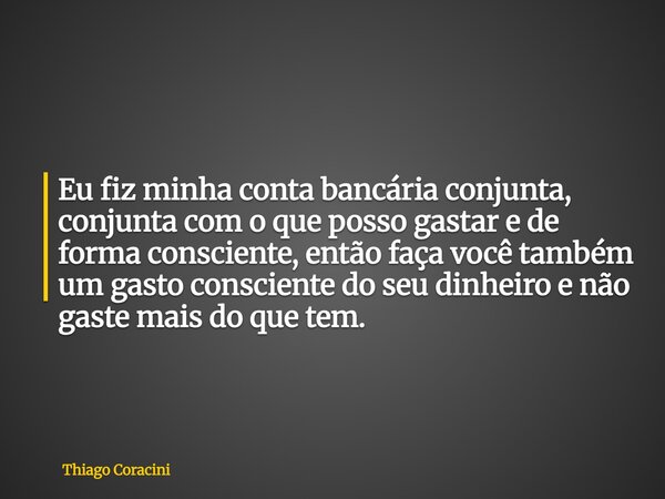 Eu fiz minha conta bancária conjunta, conjunta com o que posso gastar e de forma consciente, então faça você também um gasto consciente do seu dinheiro e não ga... Frase de Thiago Coracini.