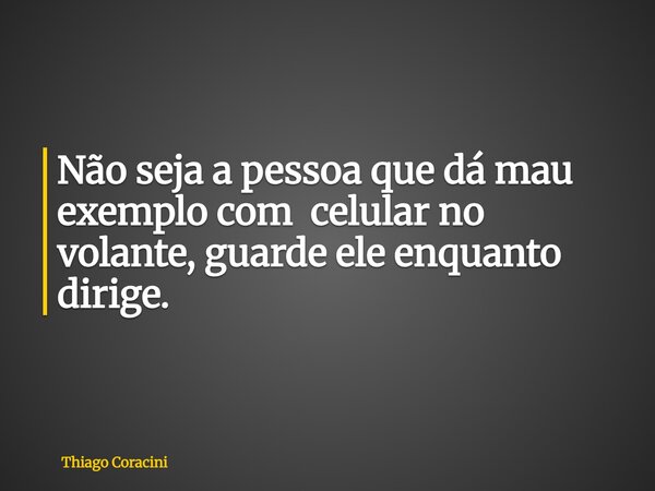 Não seja a pessoa que dá mau exemplo com celular no volante, guarde ele enquanto dirige.... Frase de Thiago Coracini.