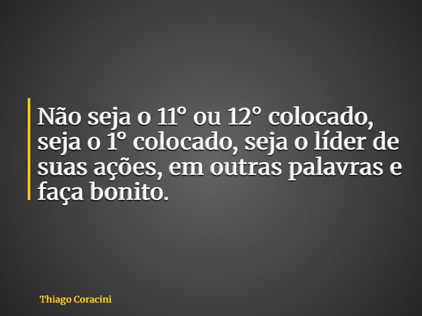 Não seja o 11° ou 12° colocado, seja o 1° colocado, seja o líder de suas ações, em outras palavras e faça bonito.... Frase de Thiago Coracini.