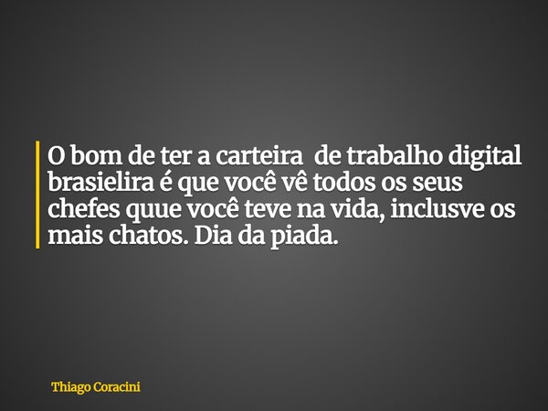 O bom de ter a carteira de trabalho digital brasielira é que você vê todos os seus chefes quue você teve na vida, inclusve os mais chatos. Dia da piada.... Frase de Thiago Coracini.