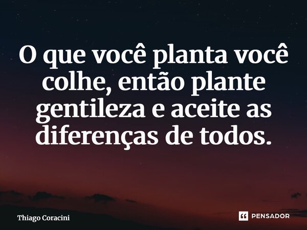 O que você planta você colhe, então plante gentileza e aceite as diferenças de todos. ⁠... Frase de Thiago Coracini.