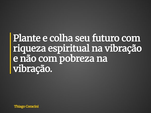 Plante e colha seu futuro com riqueza espiritual na vibração e não com pobreza na vibração.... Frase de Thiago Coracini.