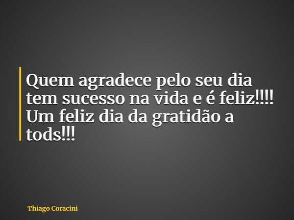 Quem agradece pelo seu dia tem sucesso na vida e é feliz!!!! Um feliz dia da gratidão a tods!!!... Frase de Thiago Coracini.