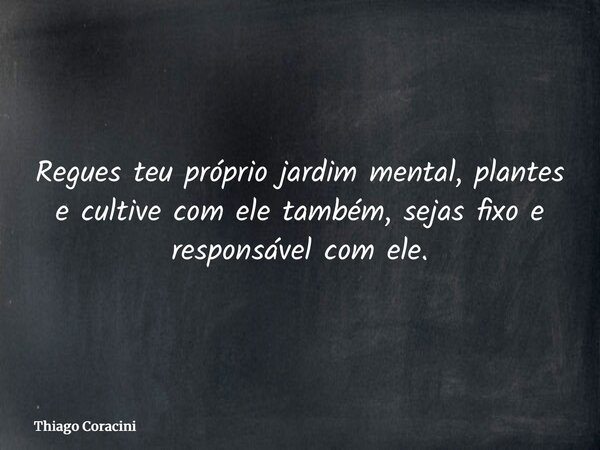Regues teu próprio jardim mental, plantes e cultive com ele também, sejas fixo e responsável com ele.... Frase de Thiago Coracini.