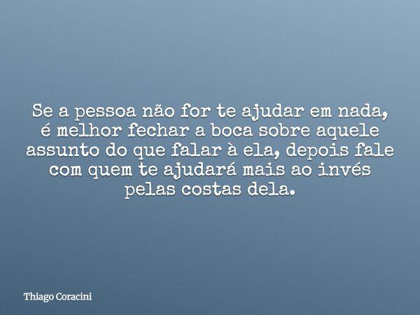 Se a pessoa não for te ajudar em nada, é melhor fechar a boca sobre aquele assunto do que falar à ela, depois fale com quem te ajudará mais ao invés pelas costa... Frase de Thiago Coracini.