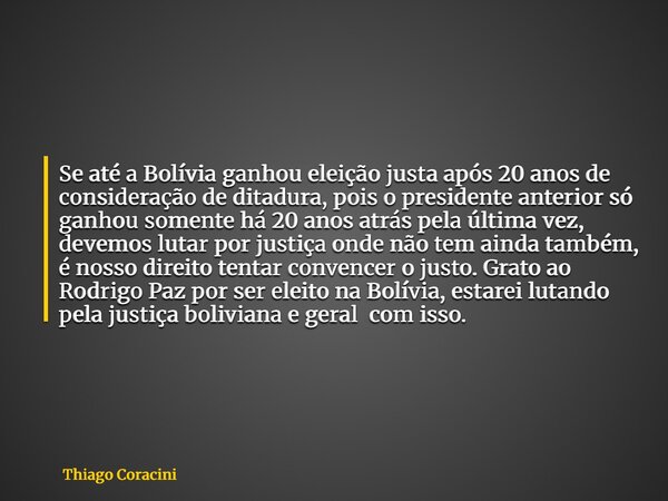 Se até a Bolívia ganhou eleição justa após 20 anos de consideração de ditadura, pois o presidente anterior só ganhou somente há 20 anos atrás pela última vez, d... Frase de Thiago Coracini.