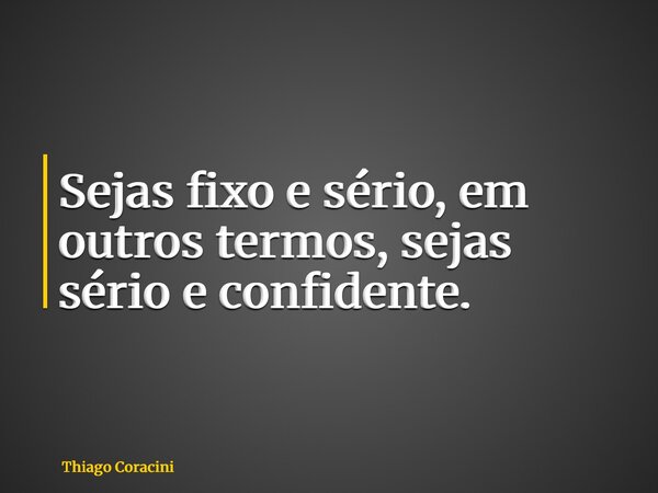 Sejas fixo e sério, em outros termos, sejas sério e confidente.... Frase de Thiago Coracini.
