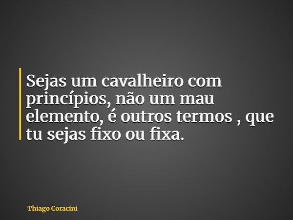 Sejas um cavalheiro com princípios, não um mau elemento, é outros termos , que tu sejas fixo ou fixa.... Frase de Thiago Coracini.