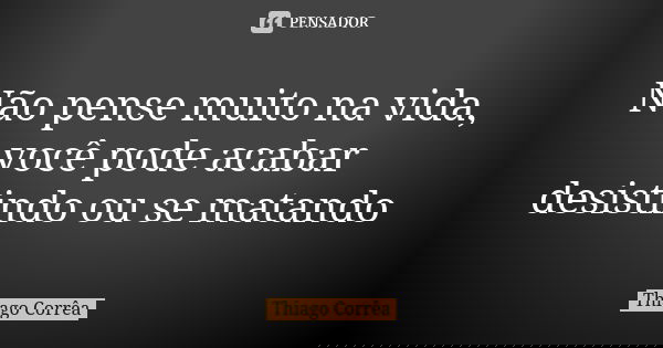 Não pense muito na vida, você pode acabar desistindo ou se matando... Frase de Thiago Corrêa.