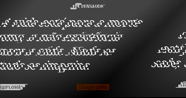 A vida está para a morte como, a não existência está para a vida. Nada se sabe, tudo se imagina.... Frase de Thiago Costa.