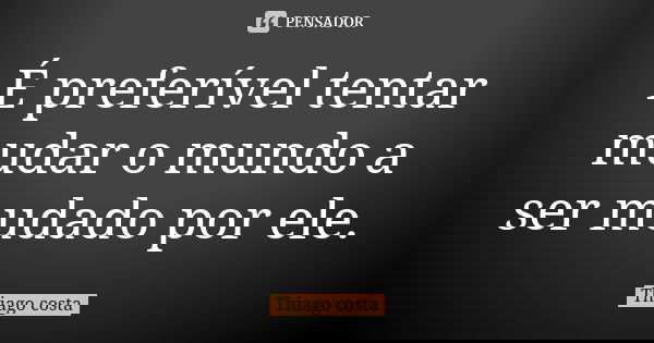 É preferível tentar mudar o mundo a ser mudado por ele.... Frase de Thiago Costa.