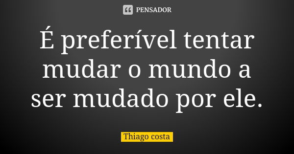 É preferível tentar mudar o mundo a ser mudado por ele.... Frase de Thiago Costa.