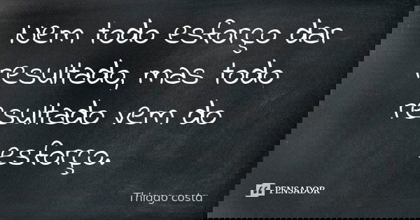 Nem todo esforço dar resultado, mas todo resultado vem do esforço.... Frase de Thiago costa.