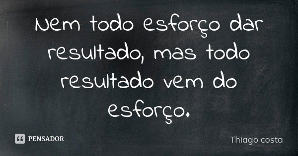 Nem todo esforço dar resultado, mas todo resultado vem do esforço.... Frase de Thiago costa.