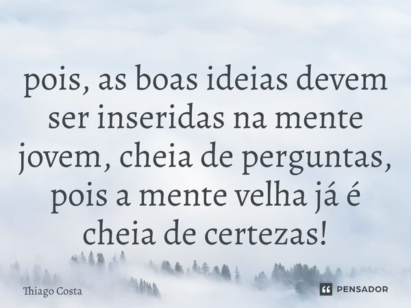 ⁠pois, as boas ideias devem ser inseridas na mente jovem, cheia de perguntas, pois a mente velha já é cheia de certezas!... Frase de Thiago costa.