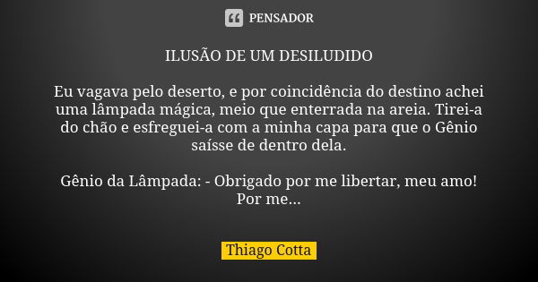 ILUSÃO DE UM DESILUDIDO Eu vagava pelo deserto, e por coincidência do destino achei uma lâmpada mágica, meio que enterrada na areia. Tirei-a do chão e esfreguei... Frase de Thiago Cotta.