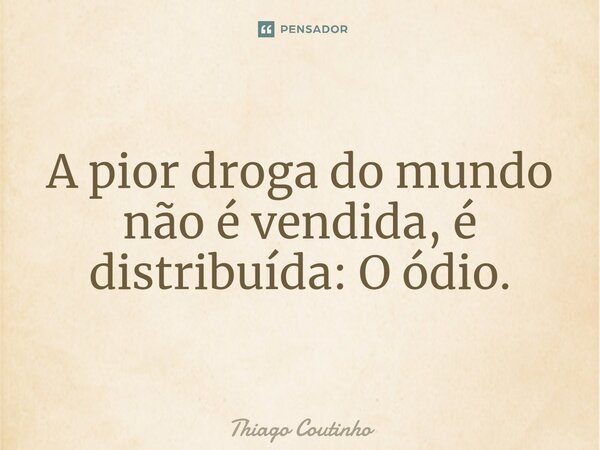 ⁠A pior droga do mundo não é vendida, é distribuída: O ódio.... Frase de Thiago Coutinho.