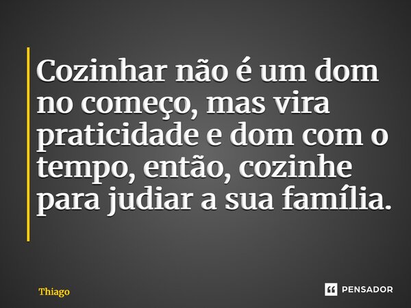 Cozinhar não é um dom no começo, mas vira praticidade e dom com o tempo, então, cozinhe para judiar a sua família. ⁠... Frase de thiago.