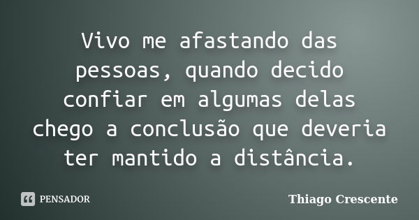 Vivo me afastando das pessoas, quando decido confiar em algumas delas chego a conclusão que deveria ter mantido a distância.... Frase de Thiago Crescente.