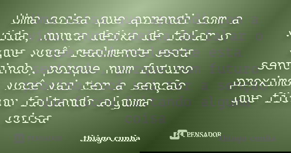 Uma coisa que aprendi com a vida, nunca deixa de falar o que você realmente esta sentindo, porque num futuro proximo você vai ter a senção que ficou faltando al... Frase de Thiago cunha.