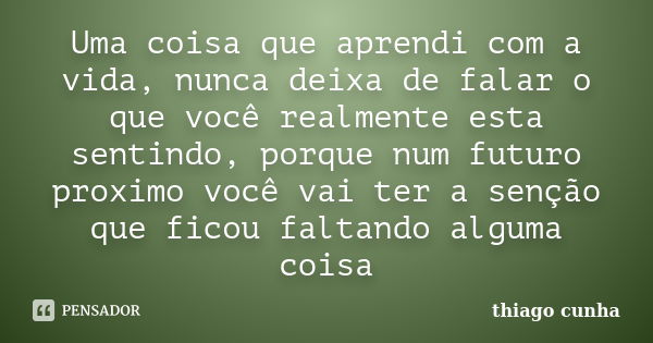 Uma coisa que aprendi com a vida, nunca deixa de falar o que você realmente esta sentindo, porque num futuro proximo você vai ter a senção que ficou faltando al... Frase de Thiago cunha.