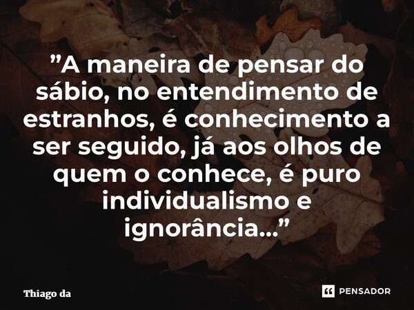 ⁠”A maneira de pensar do sábio, no entendimento de estranhos, é conhecimento a ser seguido, já aos olhos de quem o conhece, é puro individualismo e ignorância…”... Frase de Thiago da Rosa Cézar.