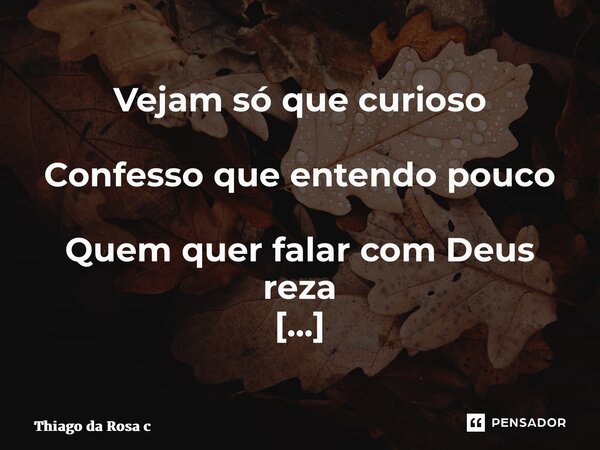 ⁠Vejam só que curioso Confesso que entendo pouco Quem quer falar com Deus reza E quem o escuta é louco!... Frase de Thiago da Rosa Cézar.