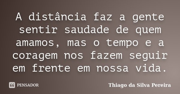 A distância faz a gente sentir saudade de quem amamos, mas o tempo e a coragem nos fazem seguir em frente em nossa vida.... Frase de Thiago da Silva Pereira.