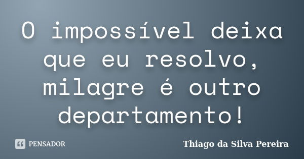 O impossível deixa que eu resolvo, milagre é outro departamento!... Frase de Thiago da Silva Pereira.