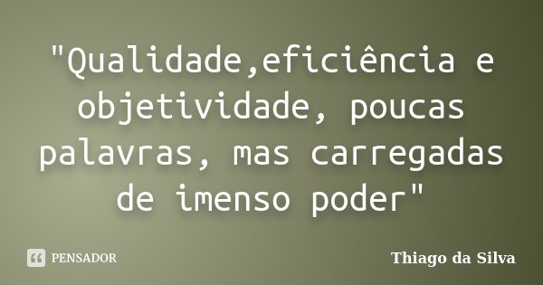 "Qualidade,eficiência e objetividade, poucas palavras, mas carregadas de imenso poder"... Frase de Thiago da Silva.