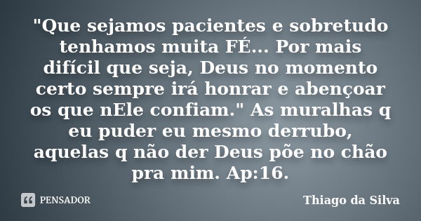 "Que sejamos pacientes e sobretudo tenhamos muita FÉ... Por mais difícil que seja, Deus no momento certo sempre irá honrar e abençoar os que nEle confiam.&... Frase de Thiago Da Silva.