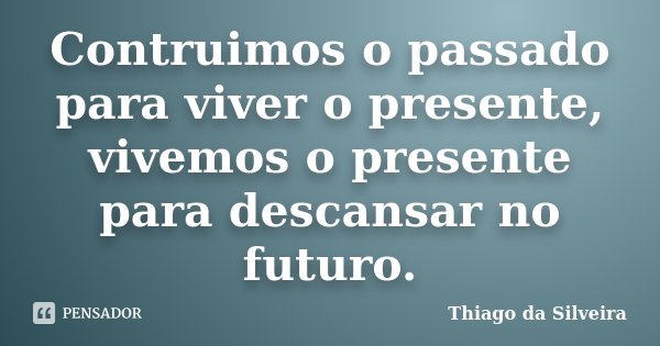 Contruimos o passado para viver o presente, vivemos o presente para descansar no futuro.... Frase de Thiago da Silveira.