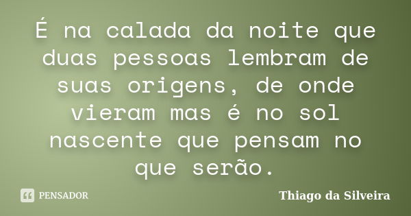 É na calada da noite que duas pessoas lembram de suas origens, de onde vieram mas é no sol nascente que pensam no que serão.... Frase de Thiago da Silveira.