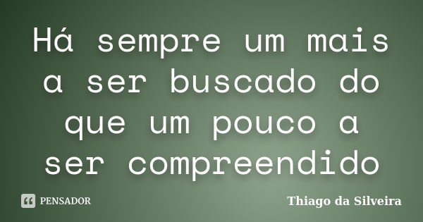 Há sempre um mais a ser buscado do que um pouco a ser compreendido... Frase de Thiago da Silveira.