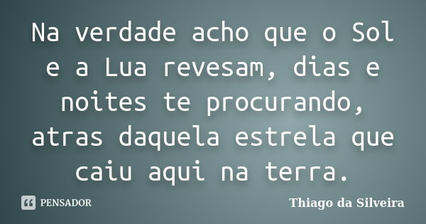 Na verdade acho que o Sol e a Lua revesam, dias e noites te procurando, atras daquela estrela que caiu aqui na terra.... Frase de Thiago da Silveira.