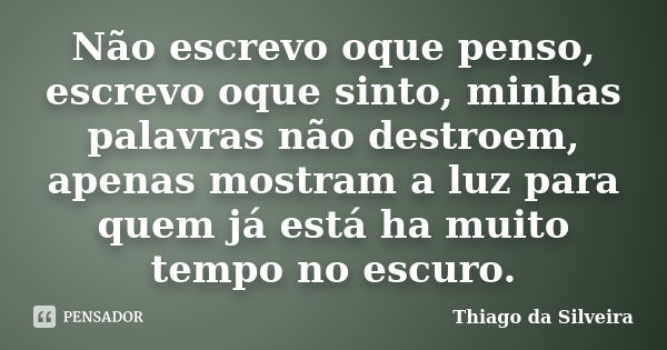 Não escrevo oque penso, escrevo oque sinto, minhas palavras não destroem, apenas mostram a luz para quem já está ha muito tempo no escuro.... Frase de Thiago da Silveira.