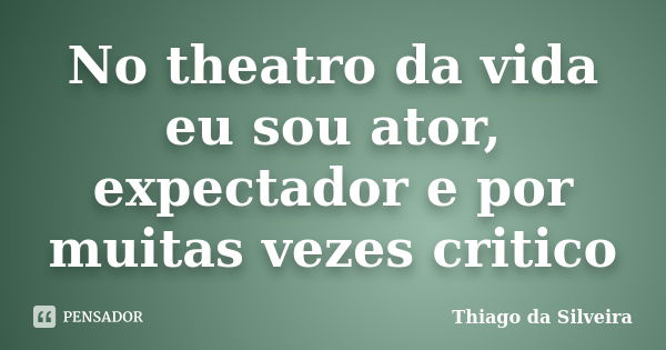 No theatro da vida eu sou ator, expectador e por muitas vezes critico... Frase de Thiago da Silveira.