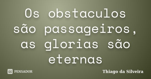 Os obstaculos são passageiros, as glorias são eternas... Frase de Thiago da Silveira.