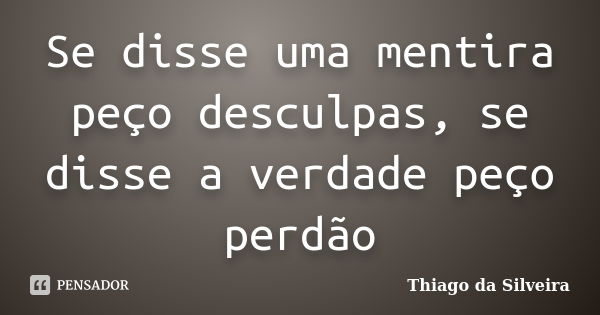 Se disse uma mentira peço desculpas, se disse a verdade peço perdão... Frase de Thiago da Silveira.