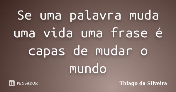 Se uma palavra muda uma vida uma frase é capas de mudar o mundo... Frase de Thiago da Silveira.