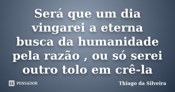 Será que um dia vingarei a eterna busca da humanidade pela razão , ou só serei outro tolo em crê-la... Frase de Thiago da Silveira.