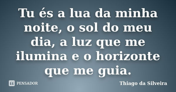 Tu és a lua da minha noite, o sol do meu dia, a luz que me ilumina e o horizonte que me guia.... Frase de Thiago da Silveira.