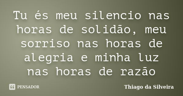 Tu és meu silencio nas horas de solidão, meu sorriso nas horas de alegria e minha luz nas horas de razão... Frase de Thiago da Silveira.