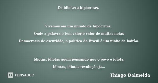 De idiotas a hipócritas. Vivemos em um mundo de hipócritas, Onde a palavra o tem valor o valor de muitas notas Democracia de escuridão, a política do Brasil é u... Frase de Thiago Dalmeida.