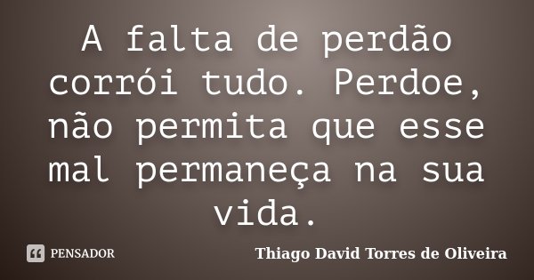 A falta de perdão corrói tudo. Perdoe, não permita que esse mal permaneça na sua vida.... Frase de Thiago David Torres de Oliveira.