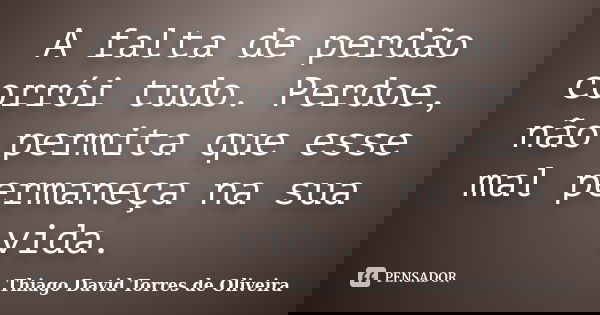 A falta de perdão corrói tudo. Perdoe, não permita que esse mal permaneça na sua vida.... Frase de Thiago David Torres de Oliveira.